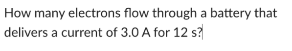 How many electrons flow through a battery that
delivers a current of 3.0 A for 12 s?
