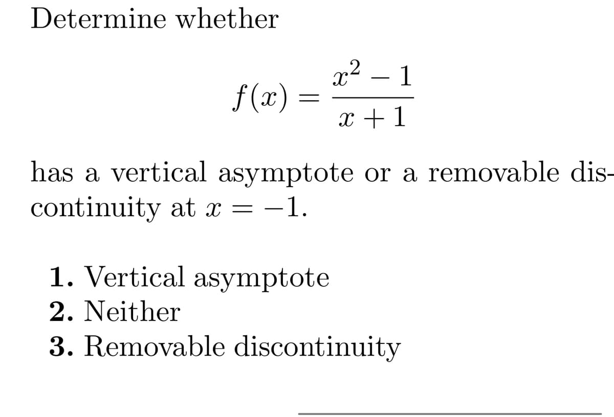 Determine whether
f(x)
=
x² 1
x + 1
has a vertical asymptote or a removable dis-
continuity at x = -1.
1. Vertical asymptote
2. Neither
3. Removable discontinuity