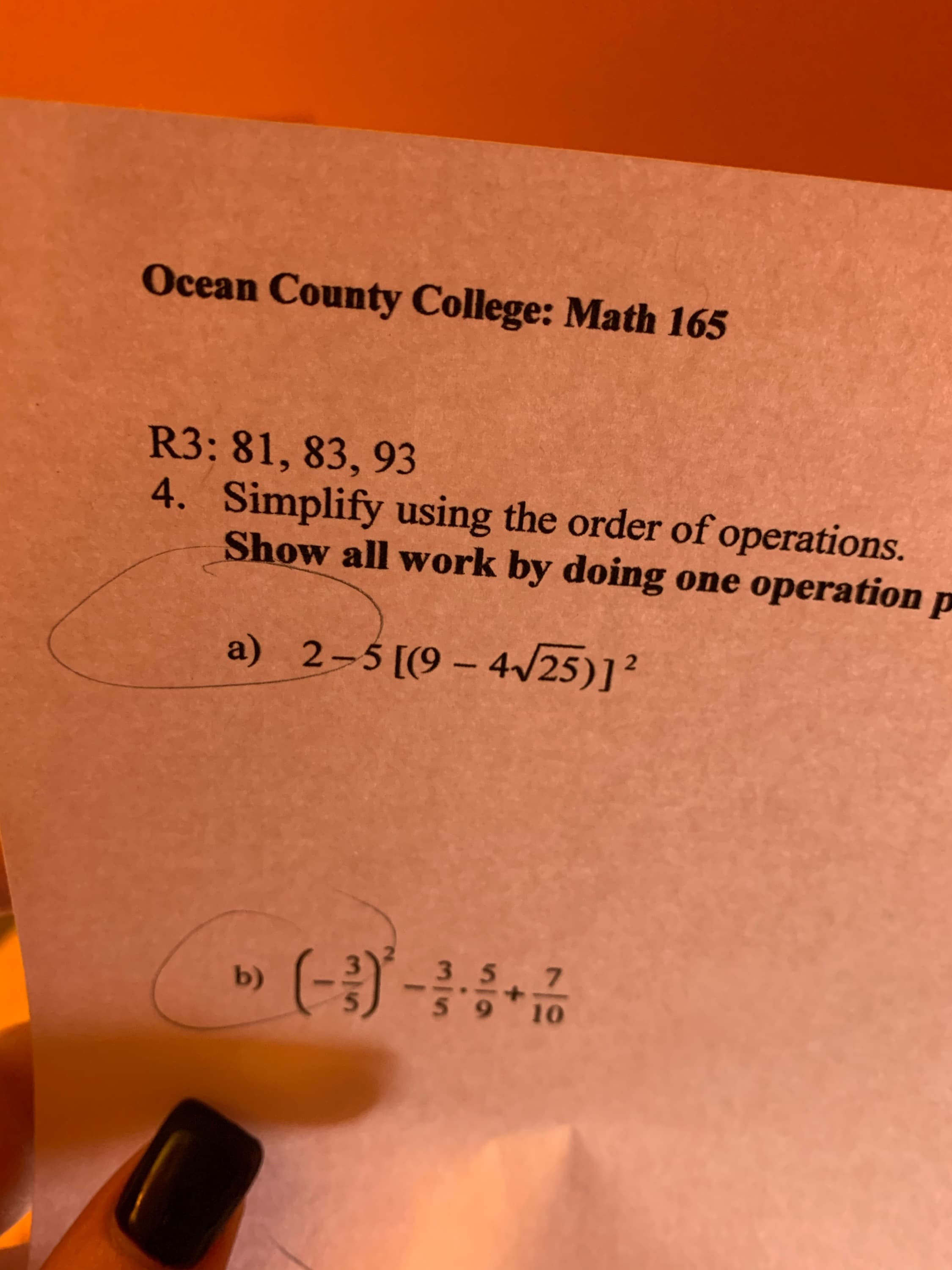 Ocean County College: Math 165
R3: 81, 83, 93
4. Simplify using the order of operations.
Show all work by doing one operation p
a) 2-5[(9 – 4/25)]?
(-)-
357
59 10
b)
