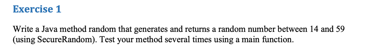 Exercise 1
Write a Java method random that generates and returns a random number between 14 and 59
(using SecureRandom). Test your method several times using a main function.
