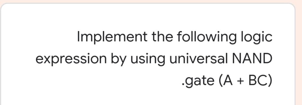 Implement the following logic
expression by using universal NAND
.gate (A + BC)
