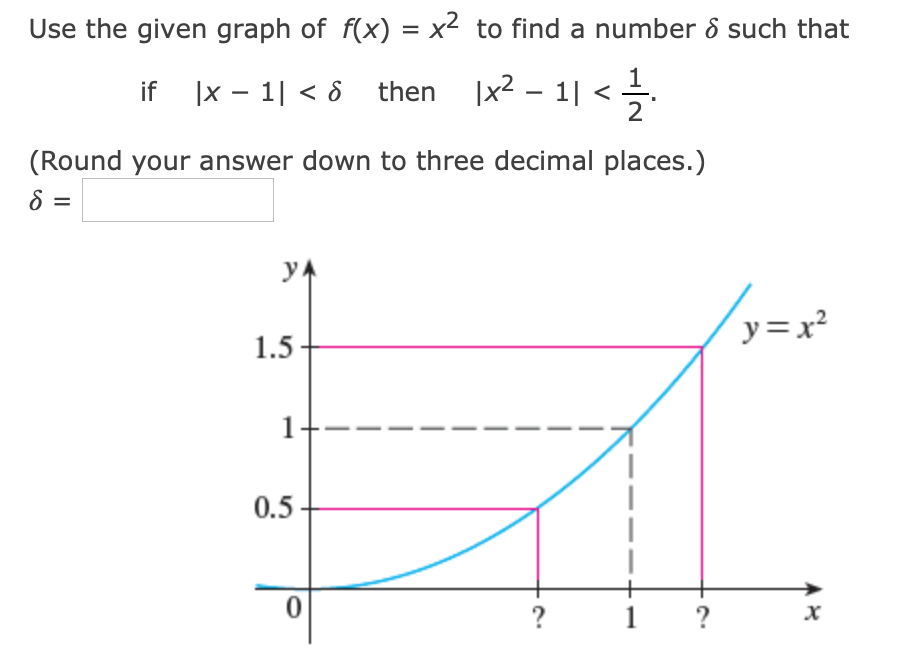 Use the given graph of f(x) = x² to find a number ô such that
if |x – 1| < 8 then |x2 – 1| < .
(Round your answer down to three decimal places.)
8 =
%D
yA
y=x?
1.5
1
0.5
?
|
