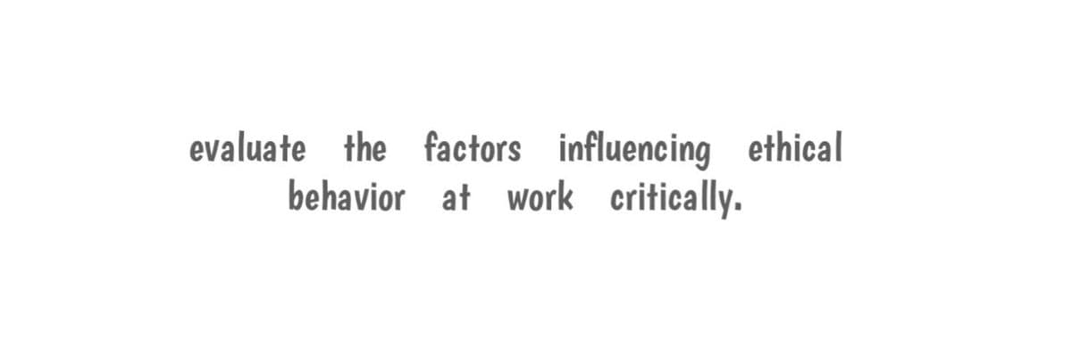 evaluate the factors influencing ethical
behavior at work critically.