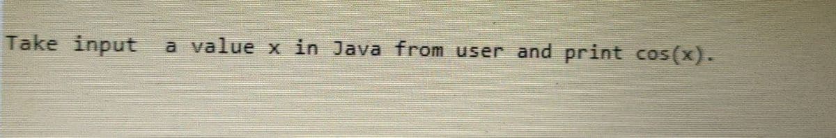 Take input
a value x in Java from user and print cos(x).
