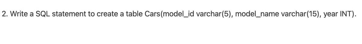 2. Write a SQL statement to create a table Cars(model_id varchar(5), model_name varchar(15), year INT).
