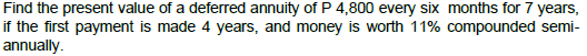 Find the present value of a deferred annuity of P 4,800 every six months for 7 years,
if the first payment is made 4 years, and money is worth 11% compounded semi-
annually.
