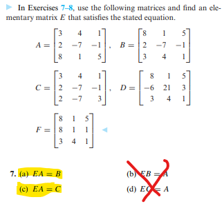 In Exercises 7-8, use the following matrices and find an ele-
mentary matrix E that satisfies the stated equation.
3
A = |2 -7
57
B =|2 -7
4
8
1
-1
8
5
3
4
3
4
8
1
C = |2
-7
-1
D =
-6 21
2 -7
3
3
4
8.
5
F = | 8 1
3 4
7. (a) EA = B
(bEB =A
(c) EA = C
(d) E A
en
