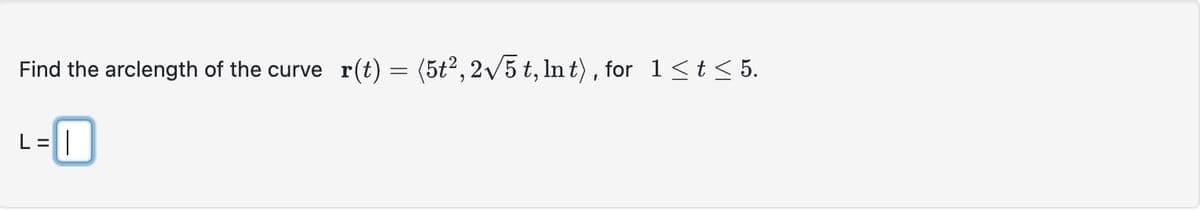 Find the arclength of the curve r(t) = (5t², 2√5 t, lnt), for 1≤t≤ 5.
L = |