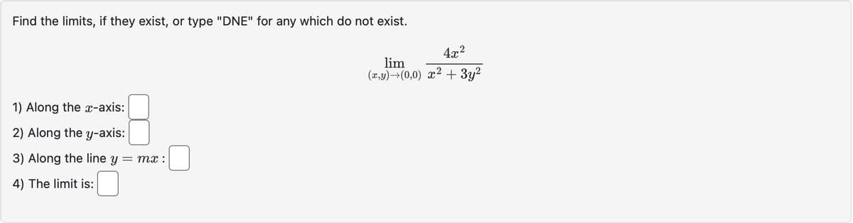 Find the limits, if they exist, or type "DNE" for any which do not exist.
1) Along the x-axis:
2) Along the y-axis:
3) Along the line y = mx :
4) The limit is:
4x²
lim
(x,y)→(0,0) x² + 3y²