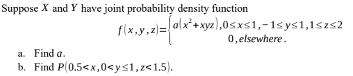 Suppose X and Y have joint probability density function
flx.v.zl= a(x*+ xyz),0<xs1,-1<ys1,1szs2
0, elsewhere.
f(x,y,z)=:
a. Find a.
b. Find P(0.5<x,0<y<1,z<1.5).
