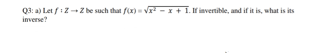 Q3: a) Let ƒ : Z → Z be such that f(x) = Vx² – x + 1. If invertible, and if it is, what is its
