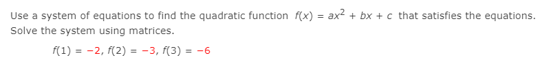 Use a system of equations to find the quadratic function f(x) = ax2 + bx + c that satisfies the equations.
Solve the system using matrices.
f(1) = -2, f(2) = -3, f(3) = -6
