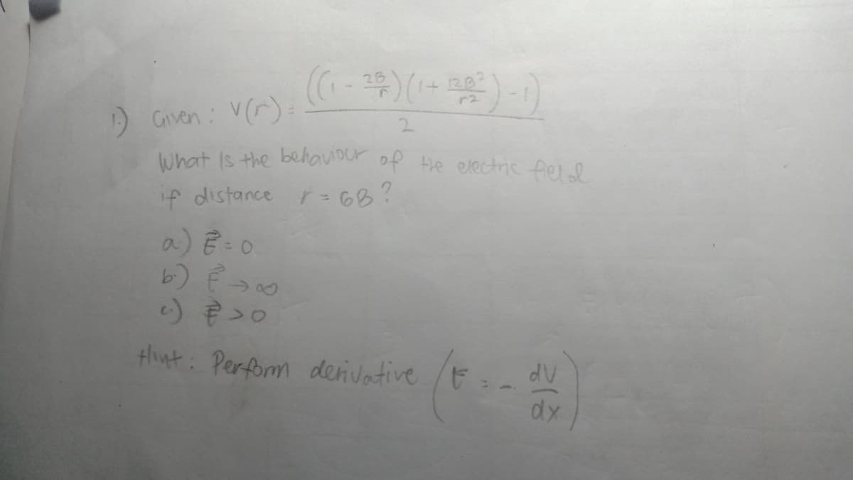 1.) Given: v(r).
((₁-25) (1 + 12532
2
What is the behaviour of the electric field
if distance
r = 6B?
a) E = 0.
b.) { →∞0
Hint: Perform derivative
dV
dx