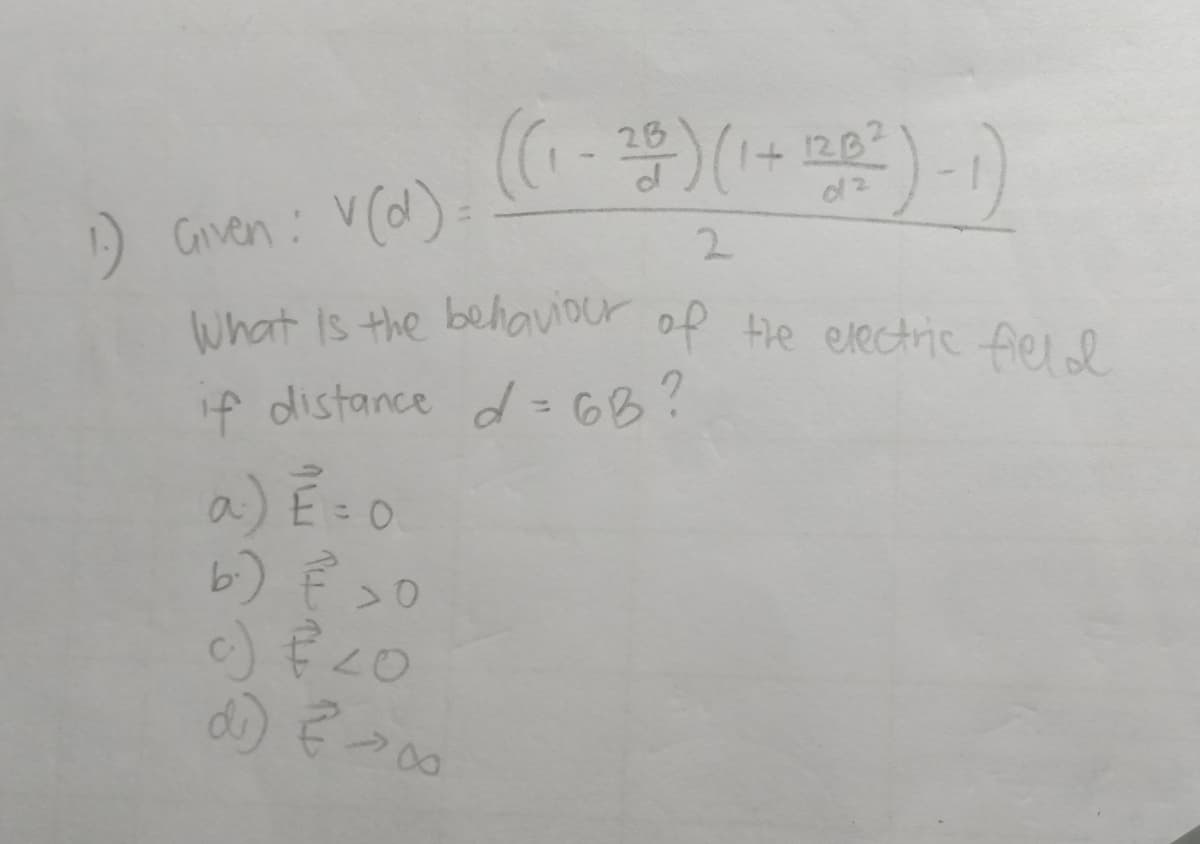 1.) Given: V(d).
((1-29) (1+120²)-1)
2
What is the behaviour of the electric field
if distance d = 6B?
a) E=0.
b.) € >0
c) € 20
d) { co