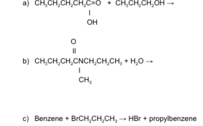 a) CH,CH,CH,CH,C=O + CH,CH,CH,OH →
OH
II
b) CH,CH,CH,CNCH,CH,CH, + H,0 -
CH,
c) Benzene + BrCH,CH,CH, – HBr + propylbenzene
