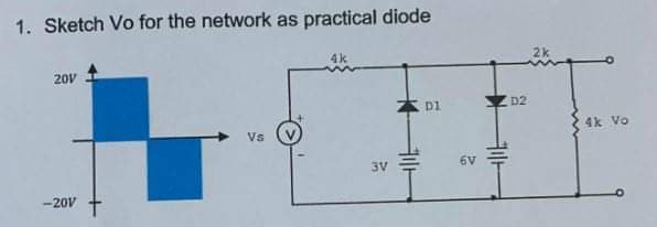 1. Sketch Vo for the network as practical diode
4k
2k
20V
D1
D2
4k Vo
Vs
3V
6V
-20V
