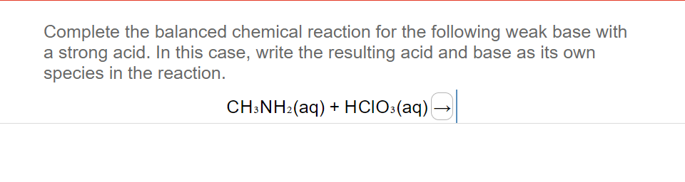 Complete the balanced chemical reaction for the following weak base with
a strong acid. In this case, write the resulting acid and base as its own
species in the reaction.
CH:NH:(aq) + HCIO:(aq)
