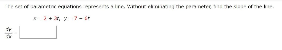 The set of parametric equations represents a line. Without eliminating the parameter, find the slope of the line.
х%3D 2 + 3t, у%3D7 - 6t
dy
dx
