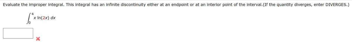 Evaluate the improper integral. This integral has an infinite discontinuity either at an endpoint or at an interior point of the interval.(If the quantity diverges, enter DIVERGES.)
x In(2x) dx
