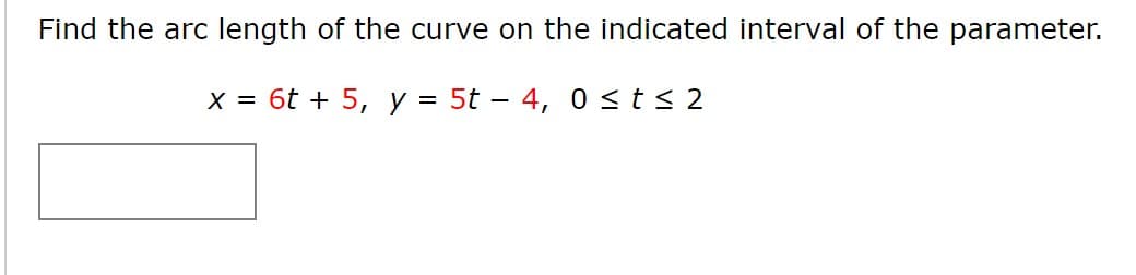 Find the arc length of the curve on the indicated interval of the parameter.
X = 6t + 5, y = 5t – 4, 0 <t< 2
%D
