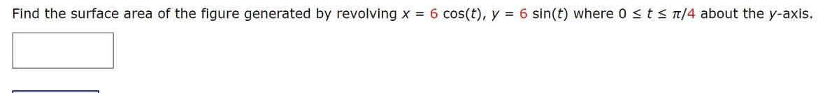 Find the surface area of the figure generated by revolving x = 6 cos(t), y = 6 sin(t) where 0 <t<n/4 about the y-axis.
