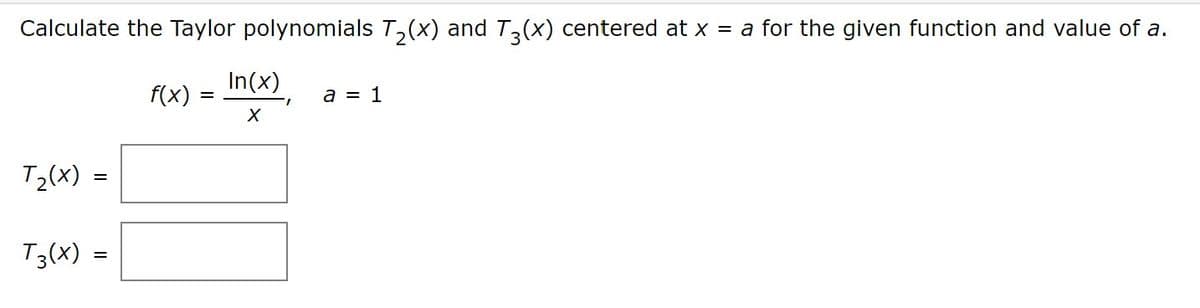 Calculate the Taylor polynomials T,(x) and T(x) centered at x = a for the given function and value of a.
In(x)
f(x)
a = 1
T2(x) =
%3D
T3(X) =
