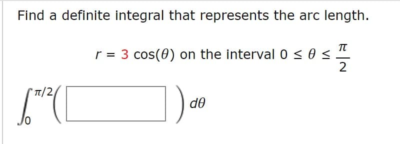Find a definite integral that represents the arc length.
TT
r = 3 cos(0) on the interval 0 < 0 <
2
T/2
d0
