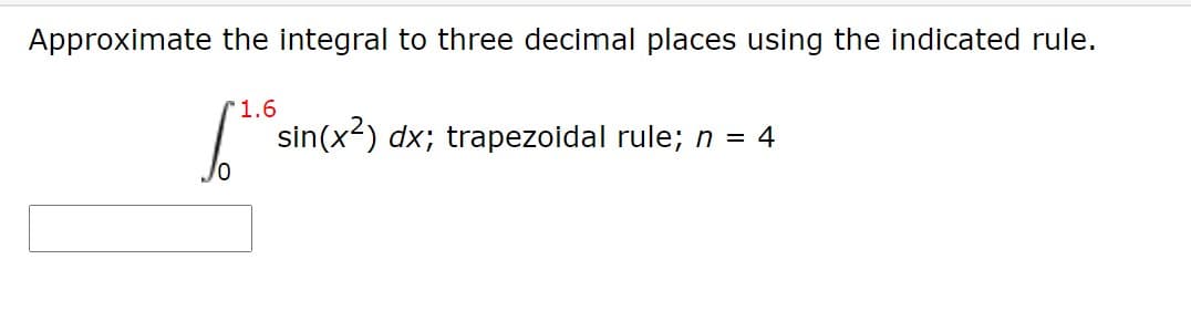 Approximate the integral to three decimal places using the indicated rule.
1.6
sin(x2) dx; trapezoidal rule; n = 4

