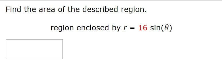 Find the area of the described region.
region enclosed by r = 16 sin(0)
