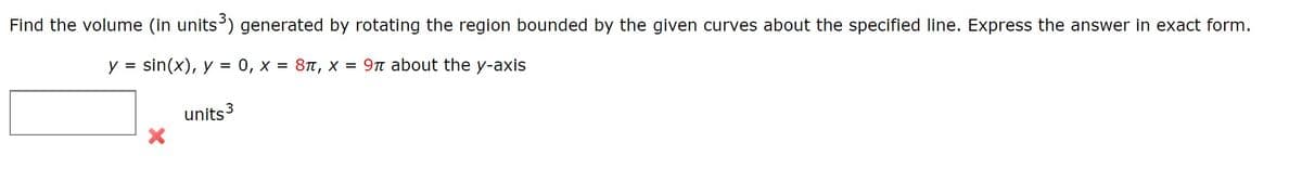 Find the volume (in units) generated by rotating the region bounded by the given curves about the specified line. Express the answer in exact form.
y = sin(x), y = 0, x = 8n, x = 9n about the y-axis
units3
