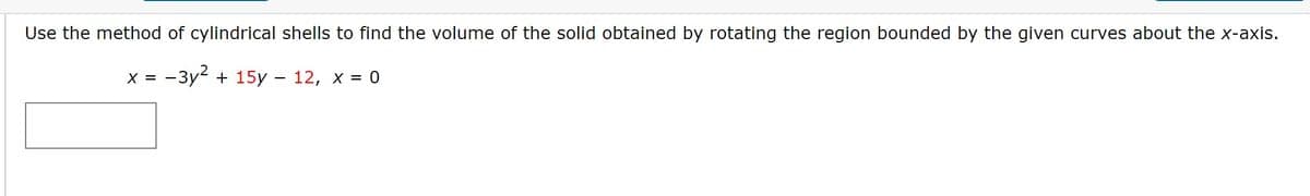 Use the method of cylindrical shells to find the volume of the solid obtained by rotating the region bounded by the given curves about the x-axis.
х%3D —Зу? + 15у — 12, х %3 0
