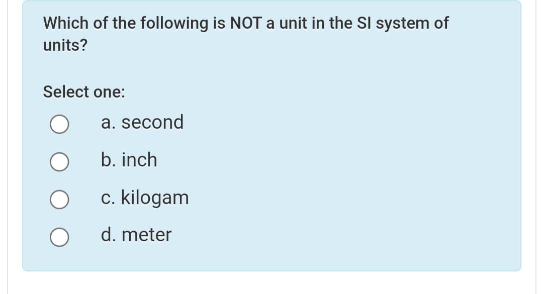 Which of the following is NOT a unit in the SI system of
units?
Select one:
a. second
b. inch
c. kilogam
d. meter

