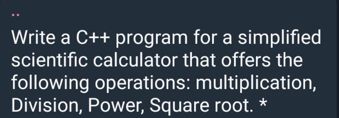 Write a C++ program for a simplified
scientific calculator that offers the
following operations: multiplication,
Division, Power, Square root. *
