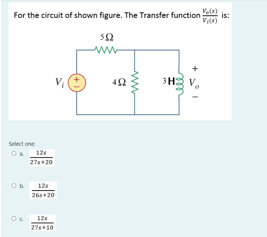 V.(s)
For the circuit of shown figure. The Transfer function
is:
Vi(s)
5Ω
+
V;
4Ω
3 H
V.
Select one:
12s
а.
27s+20
O b.
12s
26s+20
12s
27s+10
rel
+1
