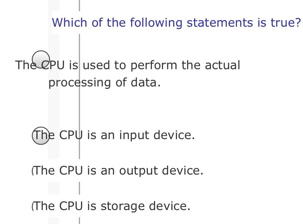 Which of the following statements is true?
The CPU is used to perform the actual
processing of data.
(The CPU is an input device.
(The CPU is an output device.
(The CPU is storage device.
