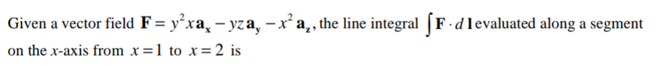 Given a vector field F= y²xa̟ – yza, -xa,, the line integral | F-dlevaluated along a segment
on the x-axis from x=1 to x=2 is
