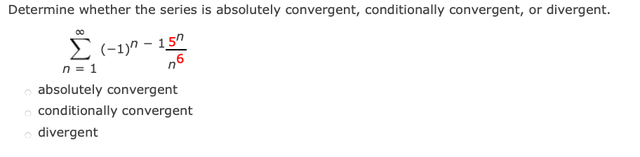 Determine whether the series is absolutely convergent, conditionally convergent, or divergent.
Σ (−1)n-1.5″
n = 1
n6
absolutely convergent
o conditionally convergent
divergent