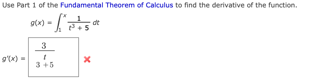 Use Part 1 of the Fundamental Theorem of Calculus to find the derivative of the function.
1
g(x)
dt
t3 + 5
3
g'(x) =
t
3 +5
