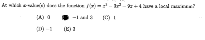 At which r-value(s) does the function f(x) = x³ – 3x² – 9x +4 have a local maximum?
(А) 0
-1 and 3
(C) 1
(D) –1
(E) 3
