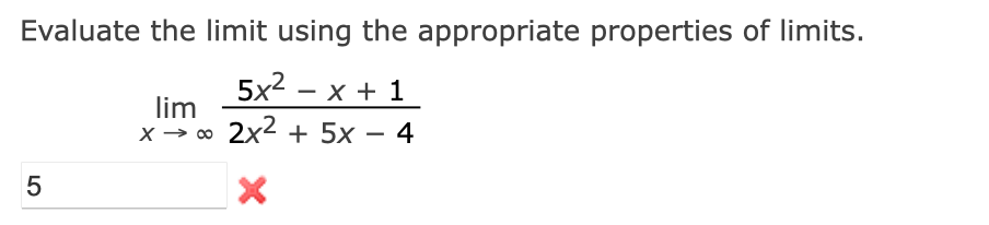 Evaluate the limit using the appropriate properties of limits.
5x²-x + 1
lim
x → ∞
2x² + 5x - 4
5