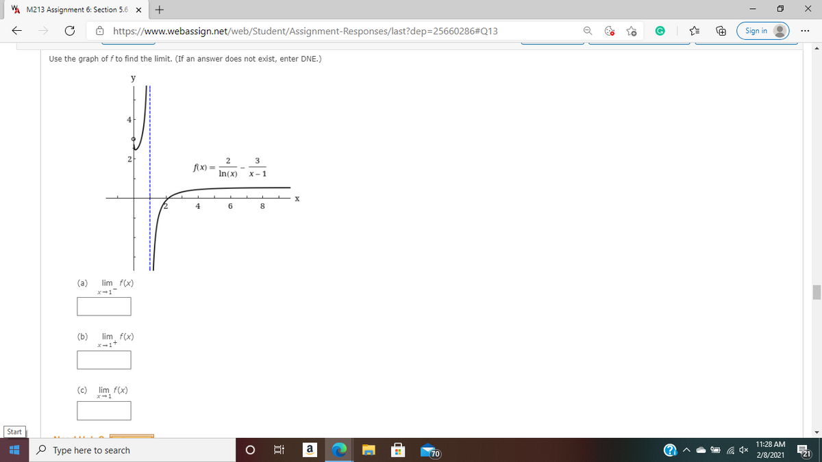 A M213 Assignment 6: Section 5.6 x
ô https://www.webassign.net/web/Student/Assignment-Responses/last?dep=25660286#Q13
Sign in
Use the graph of f to find the limit. (If an answer does not exist, enter DNE.)
y
4
2
f(x) =
In(x)
х-1
X
4
8
lim f(x)
x-1
(a)
lim f(x)
X-1+
(b)
(c) lim f(x)
Start
11:28 AM
P Type here to search
a
21
Hi
70
2/8/2021
近
