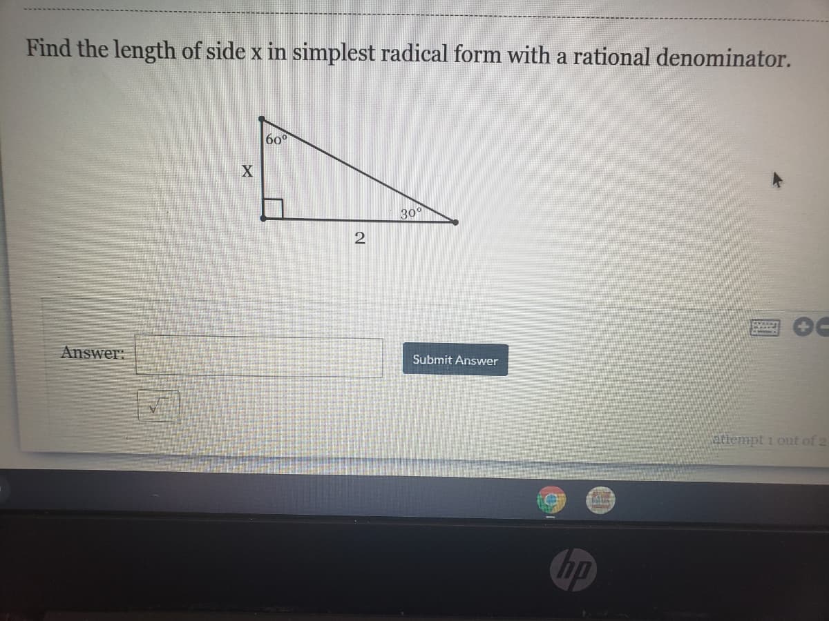 Find the length of side x in simplest radical form with a rational denominator.
60°
X
30
Answer:
Submit Answer
attempt i out of 2
