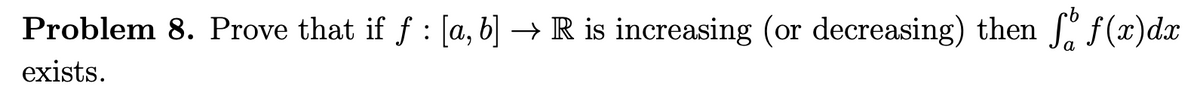 Problem 8. Prove that if f : [a, b] → R is increasing (or decreasing) then f(x)dx
exists.
