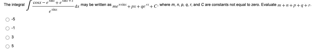 cosx - eA
e Sinx +X
The integral
dr may be written as mensinx prt gerx C where m, n, p, q, r, and C are constants not equal to zero. Evaluate m +n+p+g +r.
sinx
O-5
-1
O 3
O 5
