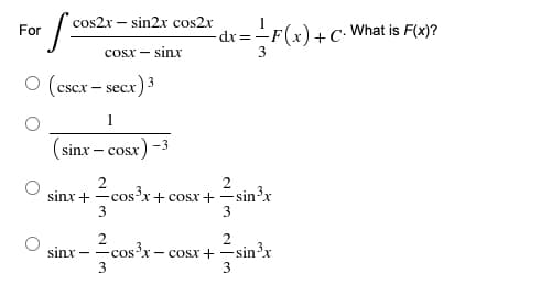 cos2x – sin2x cos2x
For
dx = -
What is F(x)?
cosx – sinx
O (cscx – secx)3
1
(sinx – cosx
- 3
2
cos?x+ cosx+ sin³x
sinx + -
3
3
2
sinx – -cosx - cosx + -sin'x
3
3
