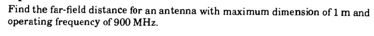 Find the far-field distance for an antenna with maximum dimension of 1 m and
operating frequency of 900 MHz.
