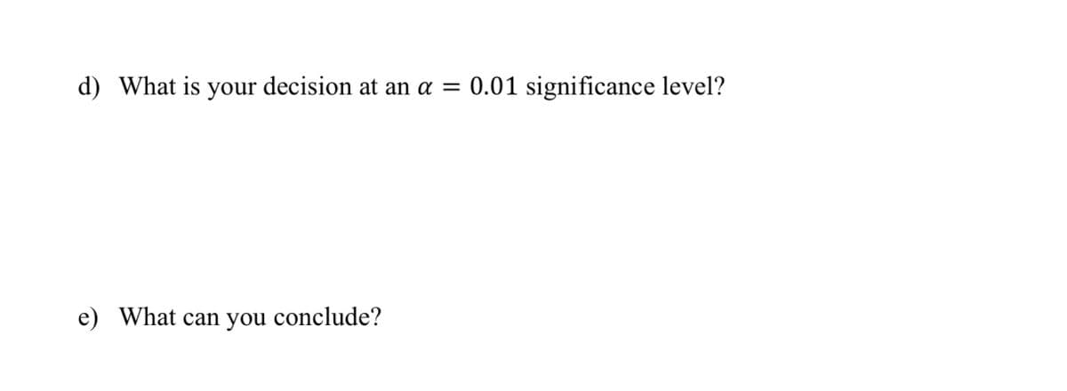 d) What is your decision at an a =
0.01 significance level?
e) What can you conclude?
