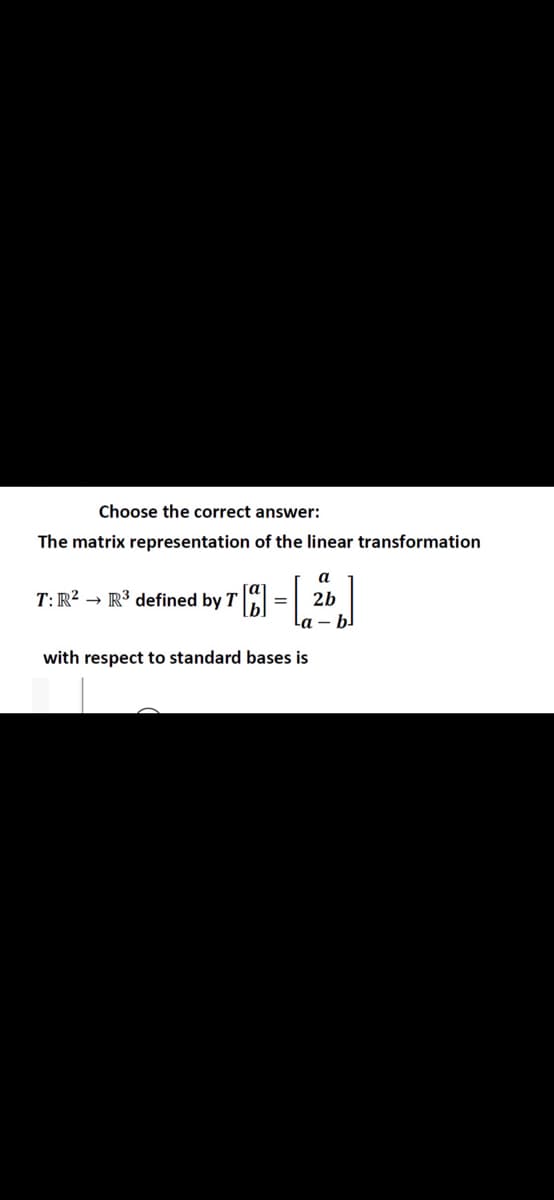 T:R? → R3 defined by T \bl la – bl
Choose the correct answer:
The matrix representation of the linear transformation
a
2b
with respect to standard bases is
