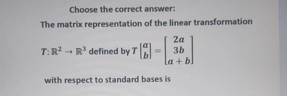 Choose the correct answer:
The matrix representation of the linear transformation
2а
T: R? → R defined by T
3b
La + b
with respect to standard bases is

