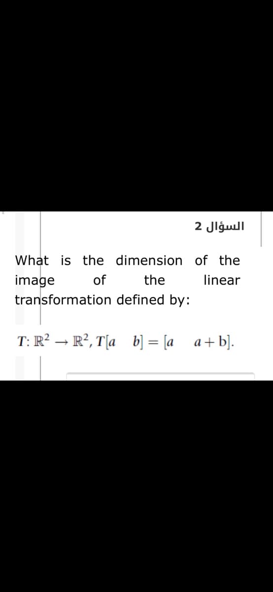 السؤال 2
What is the dimension of the
image
of
the
linear
transformation defined by:
T: R² → R², T[a b] = [a_a+b].
%3D
